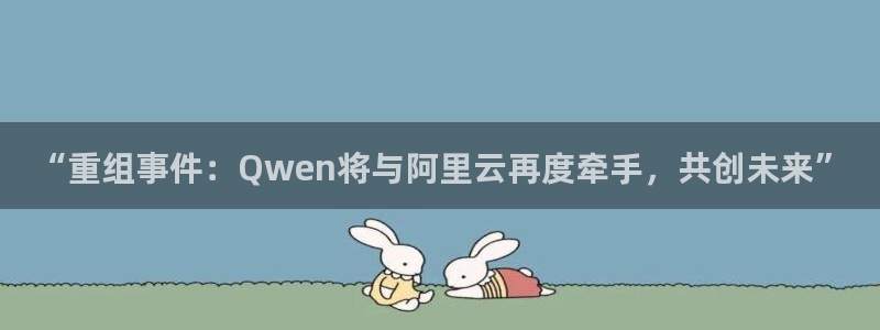 “重组事件：Qwen将与阿里云再度牵手，共创未来”